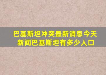 巴基斯坦冲突最新消息今天 新闻巴基斯坦有多少人口